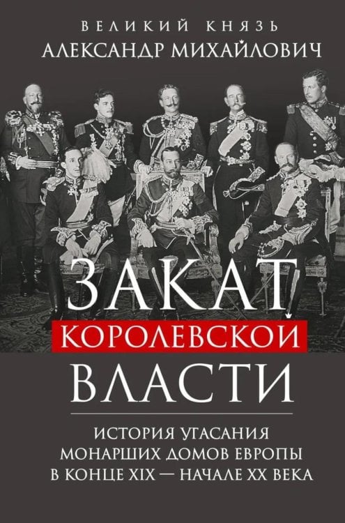 Закат королевской власти. История угасания монарших домов Европы в конце ХIХ - начале ХХ века