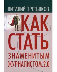 Как стать знаменитым журналистом. 2.0: Курс лекций по теории и практике совренной журналистики