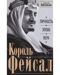 Король Фейсал: личность, эпоха, вера