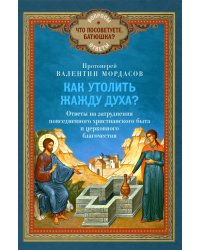 Как утолить жажду Духа? Ответы на затруднения повседневного христианского быта и церковного благочестия