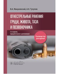 Огнестрельные ранения груди, живота, таза и позвоночника: руководство для врачей. 2-е изд., перераб. и доп