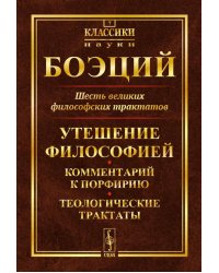 Шесть великих философских трактатов: Утешение Философией. Комментарий к Порфирию. Теологические трактаты. 4-е изд