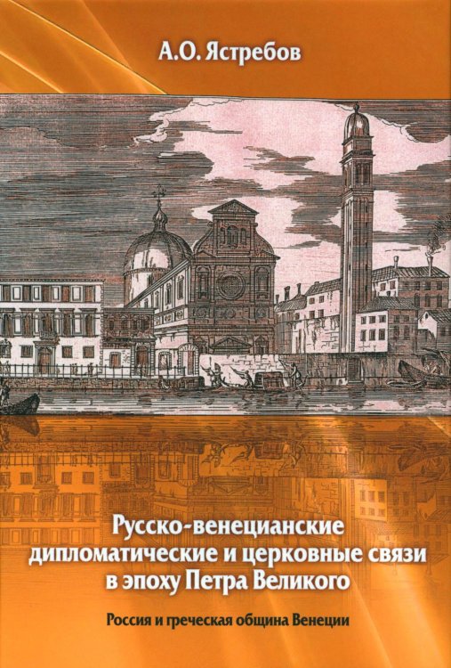 Русско-венецианские дипломатические и церковные связи в эпоху Петра Великого. Россия и греческая община Венеции. 2-е изд Русско-венецианские дипломатические и церковные связи в эпоху Петра Великого. Россия и греческая община Венеции. 2-е изд