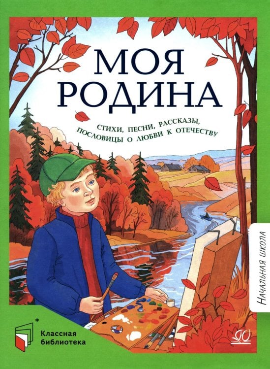 Классная библиотека. Начальная школа Моя Родина: стихи, песни, рассказы, пословицы о любви к Отечеству