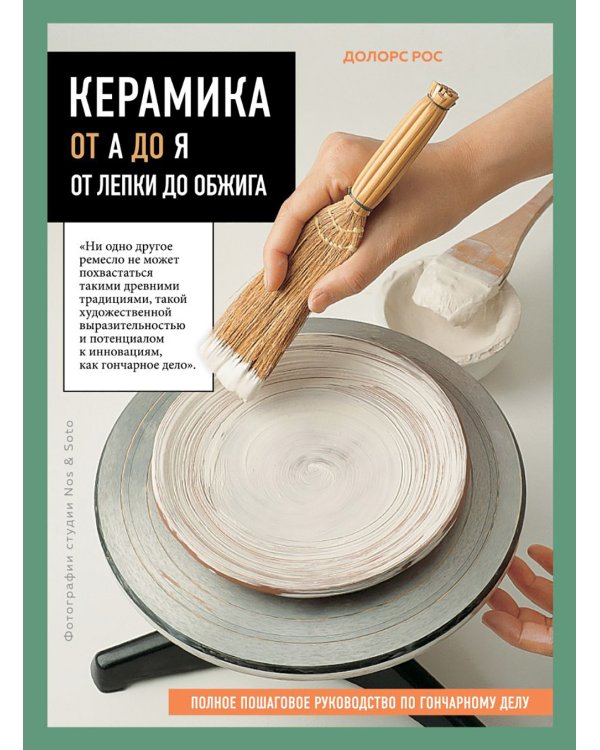 Керамика от А до Я. От лепки до обжига. Полное пошаговое руководство по гончарному делу