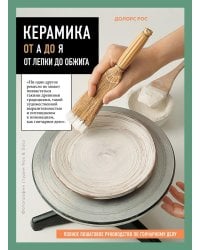 Керамика от А до Я. От лепки до обжига. Полное пошаговое руководство по гончарному делу