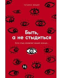 Быть, а не стыдиться: Если стыд управляет вашей жизнью...