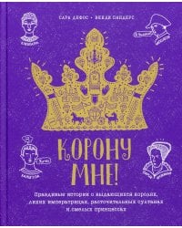 Корону мне! Правдивые истории о выдающихся королях, лихих императрицах, расточительных султанах и см