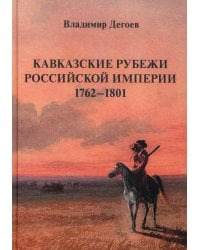 Кавказские рубежи Российской империи 1762 -1801: Исторические очерки