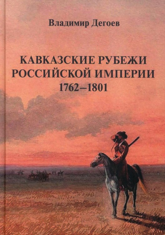 Кавказские рубежи Российской империи 1762 -1801: Исторические очерки Кавказские рубежи Российской империи 1762 -1801: Исторические очерки