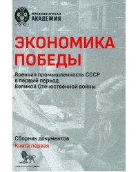 Экономика Победы. Военная промышленность СССР в первый период ВОВ: сборник документов. В 2 кн. Кн. 1