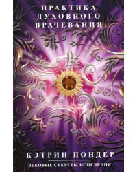 Практика духовного врачевания. Вековые секреты исцеления