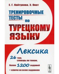 Тренировочные тесты по турецкому языку: Лексика. 26 тем, словарь по темам, более 1200 заданий + ключи: учебное пособие