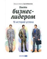 Быть бизнес-лидером: 16 историй успеха. 2-е изд