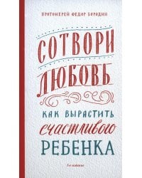 Сотвори любовь. Как вырастить счастливого ребенка. 5-е изд.