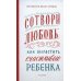 Сотвори любовь. Как вырастить счастливого ребенка. 5-е изд.