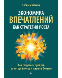 Экономика впечатлений как стратегия роста. Как создавать продукт, за который готовы платить больше