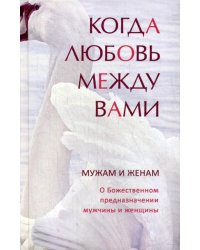 Когда любовь между вами. Мужам и женам. О Божественном предназначении мужчины и женщины