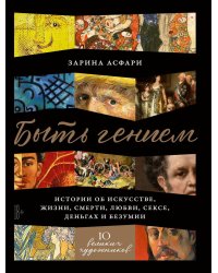Быть гением: Истории об искусстве, жизни, смерти, любви, сексе, деньгах и безумии (обл.)