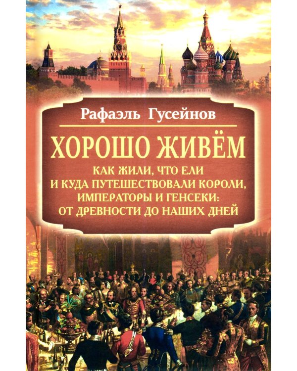 Хорошо живем. Как жили, что ели и куда путешествовали короли, императоры и генсеки: от древности до наших дней