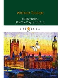 Palliser novels. Can You Forgive Her? 1 = Романы о Плантагенете Паллисьере. Можно ли ее простить? Ч. 1: на анг.яз