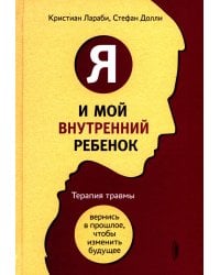 Я и мой внутренний ребенок. Терапия травмы: вернись в прошлое, чтоб изменить будущее