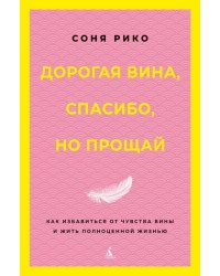 Дорогая вина, спасибо, но прощай: как избавиться от чувства вины и жить полноценной жизнью