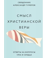 Смысл христианской веры. Ответы на вопросы ума и сердца