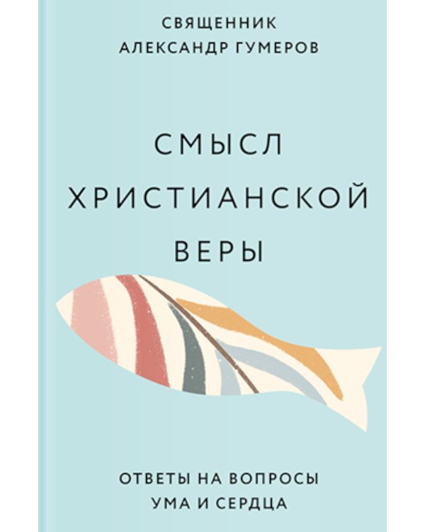 Смысл христианской веры. Ответы на вопросы ума и сердца