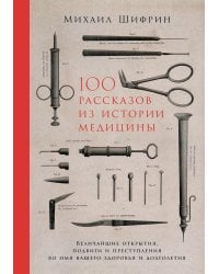 100 рассказов из истории медицины: Величайшие открытия, подвиги и преступления во имя вашего здоровья и долголетия