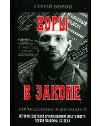 Воры в законе. Порожденные революцией. История советской организационной преступности певой половины ХХ века