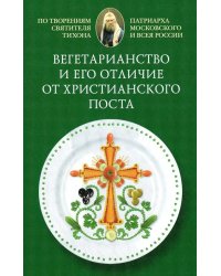 Вегетарианство и его отличие от христианского поста: По творениям святителя Тихона, Патриарха Московского и всея России