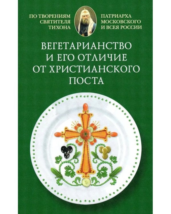 Вегетарианство и его отличие от христианского поста: По творениям святителя Тихона, Патриарха Московского и всея России