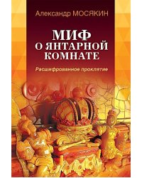 Миф о Янтарной комнате. Расшифрованное проклятие. 3-е изд., испр.и доп