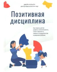Позитивная дисциплина: Как помочь детям развить сознательность, ответственность, навыки сотрудничества и решения проблем