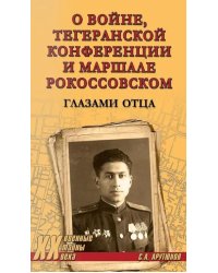 Тегеранской конференции и маршале Рокоссовском. Глазами отца