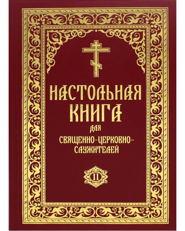 Настольная книга для священно-церковно-служителей: сборник сведений, касающихся преимущественно практической деятельности отечест-го духовенства.В 2 т