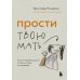 Прости твою мать. Книга-освобождение от вины, обид и ожиданий