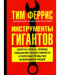 Инструменты гигантов. Секреты успеха, приемы повышения продуктивности и полезные привычки выдающихся людей