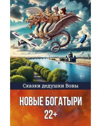 Сказки дедушки Вовы. Новые Богатыри 22+