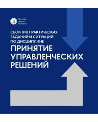 Сборник практических заданий и ситуаций по дисциплине "Принятие управленческих решений": Учебно-методическое пособие