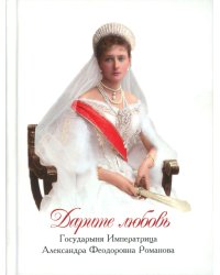 Дарите Любовь. Государыня императрица Александра Феодоровна Романова