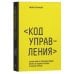Код управления. Система найма и управления людьми, которые не раздувают расходы и приносят прибыль