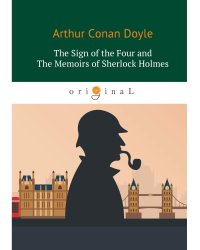 The Sigh of the Four and The Memoirs of Sherlock Holmes = Знак Четырех и Воспоминания Шерлока Холмса: повесть на англ. Яз