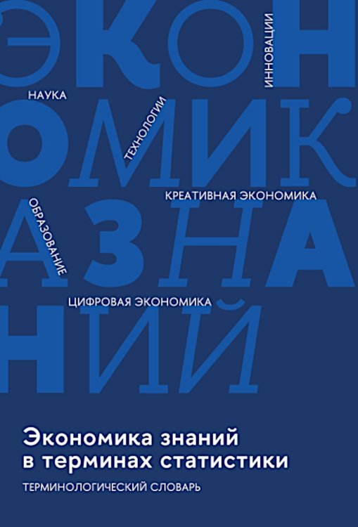 Экономика знаний в терминах статистики Наука, технологии, инновации, цифровая экономика, креативная экономика, образование: терминологический словарь 