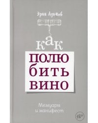 Как полюбить вино: Мемуары и манифест