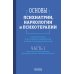 Основы психиатрии, наркологии и психотерапии. Ч. 1. Теоретические основы психиатрии. Диагностика и лечение психических расстройств: Учебное пособие