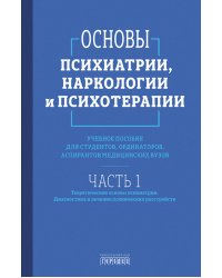 Основы психиатрии, наркологии и психотерапии. Ч. 1. Теоретические основы психиатрии. Диагностика и лечение психических расстройств: Учебное пособие