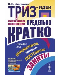 ТРИЗ-идеи в системном изложении - предельно кратко: Пособие для инноваторов, которые постоянно заняты