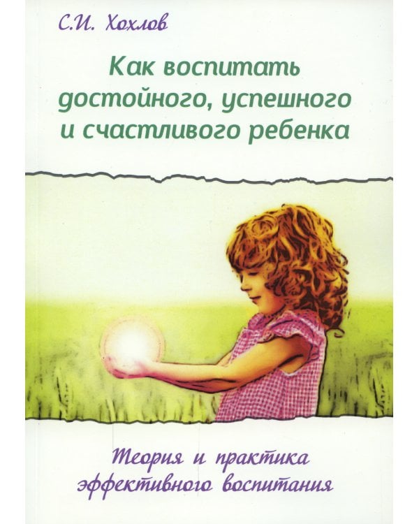 Как воспитать достойного, успешного и счастливого ребенка. Теория и практика эффективного воспитания. 2-е изд., испр.и доп